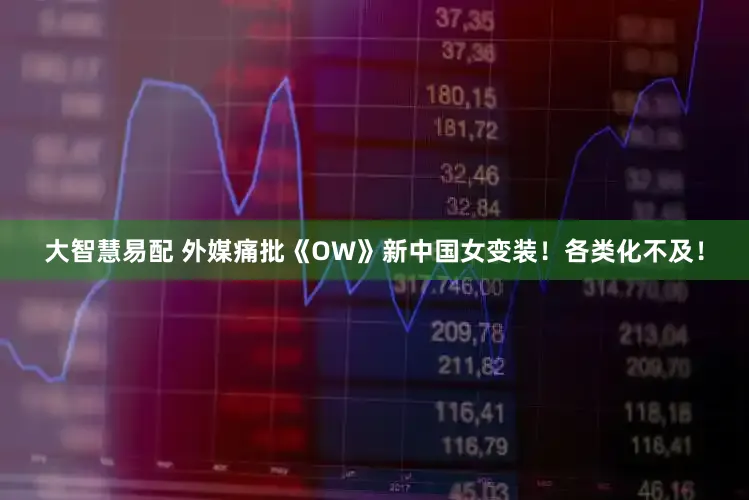 大智慧易配 外媒痛批《OW》新中国女变装！各类化不及！