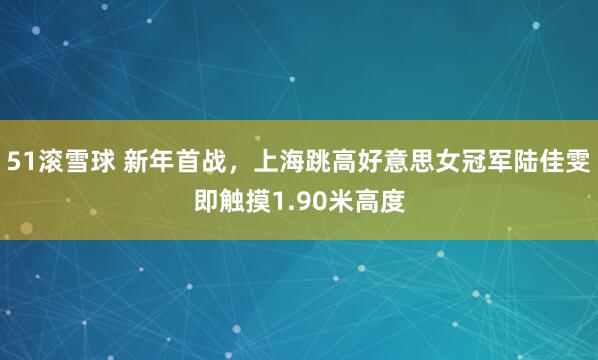 51滚雪球 新年首战，上海跳高好意思女冠军陆佳雯即触摸1.90米高度