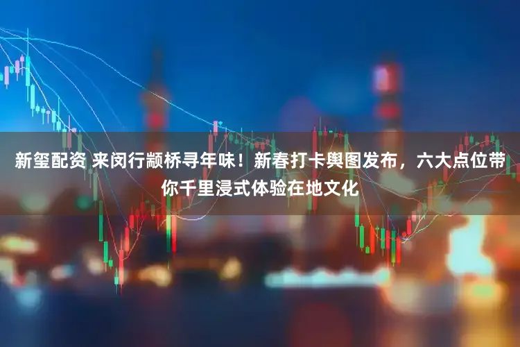 新玺配资 来闵行颛桥寻年味！新春打卡舆图发布，六大点位带你千里浸式体验在地文化