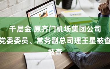 千层金 原齐门机场集团公司党委委员、常务副总司理王星被查