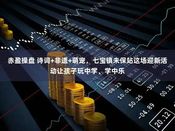 赤盈操盘 诗词+非遗+萌宠,七宝镇未保站这场迎新活动让孩子玩中学、学中乐