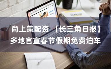 尚上策配资 【长三角日报】多地官宣春节假期免费泊车