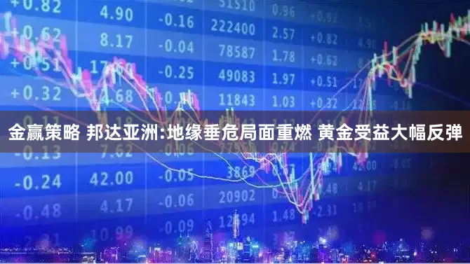 金赢策略 邦达亚洲:地缘垂危局面重燃 黄金受益大幅反弹