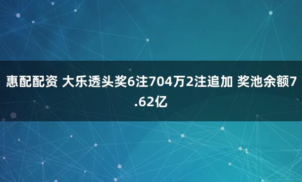 惠配配资 大乐透头奖6注704万2注追加 奖池余额7.62亿