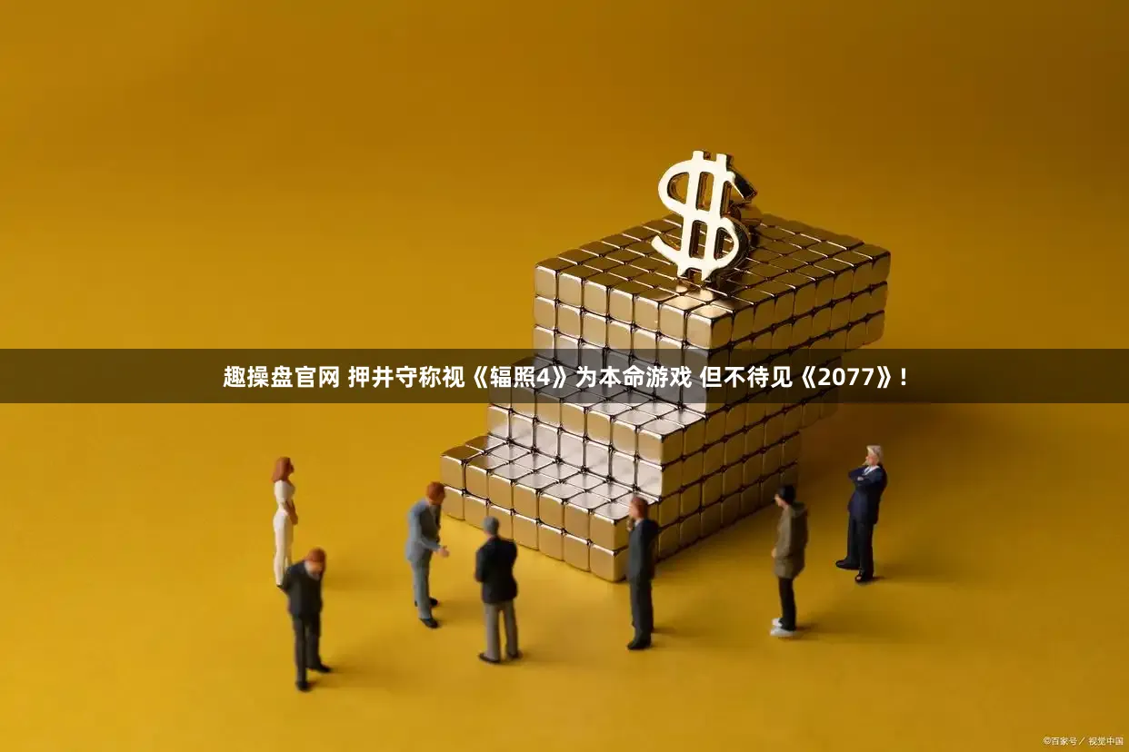 趣操盘官网 押井守称视《辐照4》为本命游戏 但不待见《2077》!