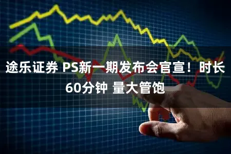 途乐证券 PS新一期发布会官宣！时长60分钟 量大管饱