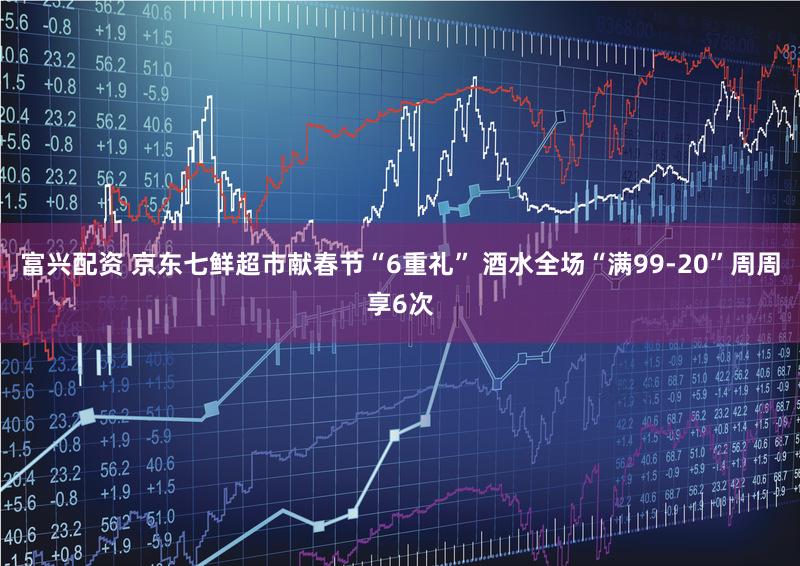 富兴配资 京东七鲜超市献春节“6重礼” 酒水全场“满99-20”周周享6次