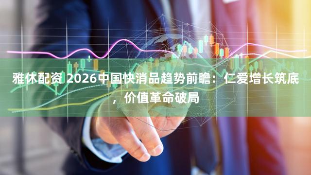 雅休配资 2026中国快消品趋势前瞻：仁爱增长筑底，价值革命破局