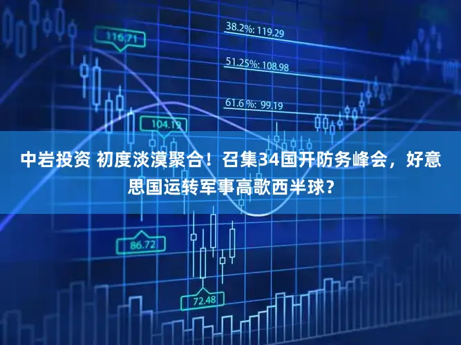 中岩投资 初度淡漠聚合！召集34国开防务峰会，好意思国运转军事高歌西半球？