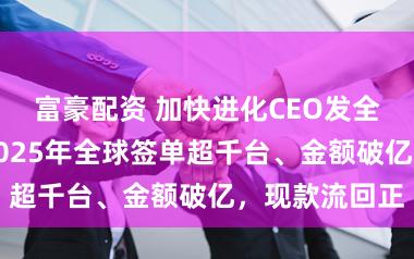 富豪配资 加快进化CEO发全员里面信：2025年全球签单超千台、金额破亿，现款流回正