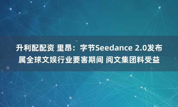 升利配配资 里昂：字节Seedance 2.0发布属全球文娱行业要害期间 阅文集团料受益