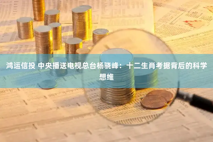 鸿运信投 中央播送电视总台杨骁峰：十二生肖考据背后的科学想维