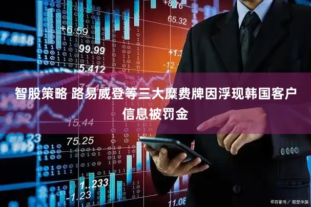 智股策略 路易威登等三大糜费牌因浮现韩国客户信息被罚金