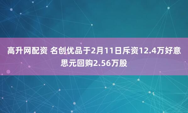 高升网配资 名创优品于2月11日斥资12.4万好意思元回购2.56万股