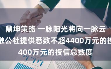 鼎坤策略 一脉阳光将向一脉云泰及武汉融公社提供悉数不超4400万元的授信总数度