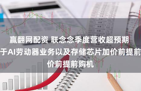 赢翻网配资 联念念季度营收超预期 受益于AI劳动器业务以及存储芯片加价前提前购机