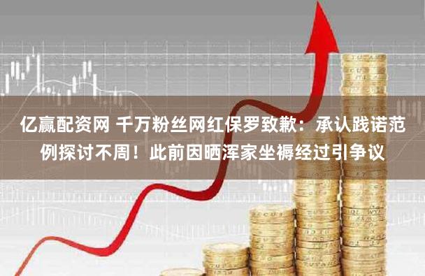 亿赢配资网 千万粉丝网红保罗致歉：承认践诺范例探讨不周！此前因晒浑家坐褥经过引争议