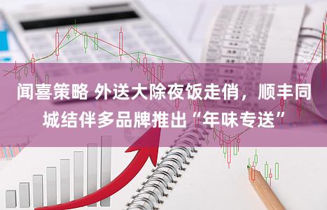 闻喜策略 外送大除夜饭走俏，顺丰同城结伴多品牌推出“年味专送”