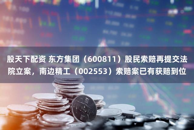 股天下配资 东方集团（600811）股民索赔再提交法院立案，南边精工（002553）索赔案已有获赔到位