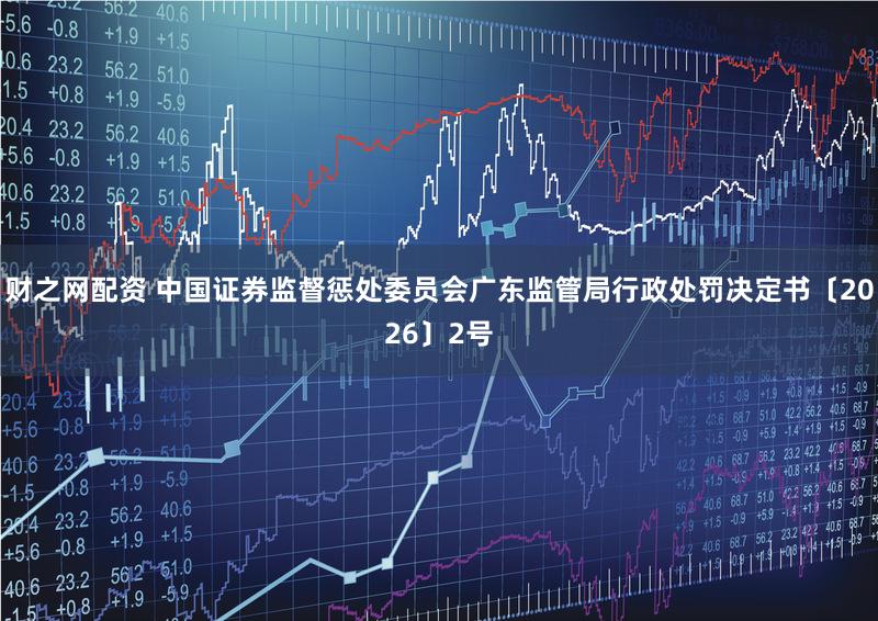 财之网配资 中国证券监督惩处委员会广东监管局行政处罚决定书〔2026〕2号