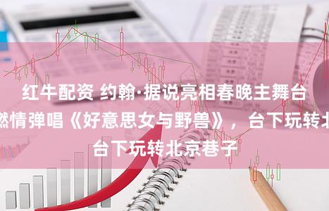 红牛配资 约翰·据说亮相春晚主舞台，台上燃情弹唱《好意思女与野兽》，台下玩转北京巷子