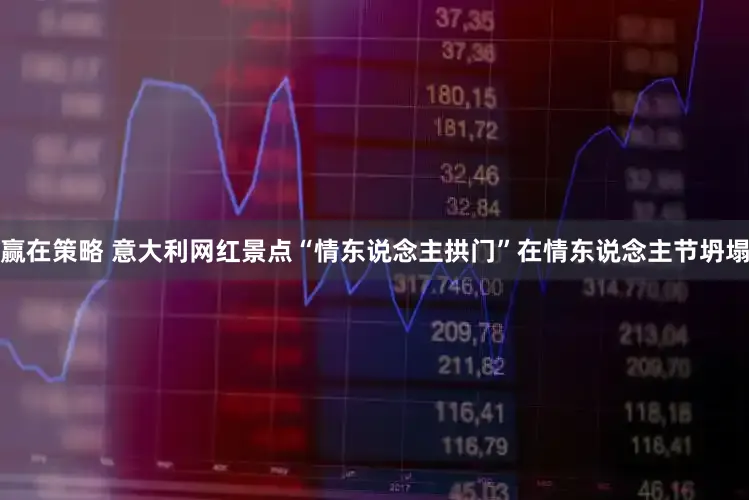 赢在策略 意大利网红景点“情东说念主拱门”在情东说念主节坍塌