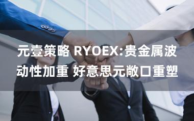 元壹策略 RYOEX:贵金属波动性加重 好意思元敞口重塑