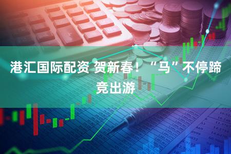 港汇国际配资 贺新春！“马”不停蹄竞出游