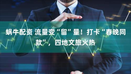 蜗牛配资 流量变“留”量！打卡“春晚同款”，四地文旅火热