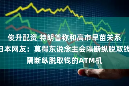 俊升配资 特朗普称和高市早苗关系异常好，日本网友：莫得东说念主会隔断纵脱取钱的ATM机