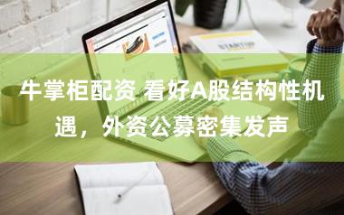 牛掌柜配资 看好A股结构性机遇，外资公募密集发声