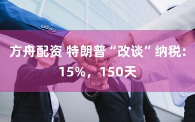 方舟配资 特朗普“改谈”纳税：15%，150天