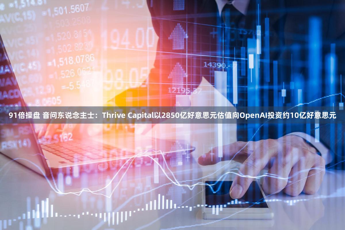 91倍操盘 音问东说念主士：Thrive Capital以2850亿好意思元估值向OpenAI投资约10亿好意思元