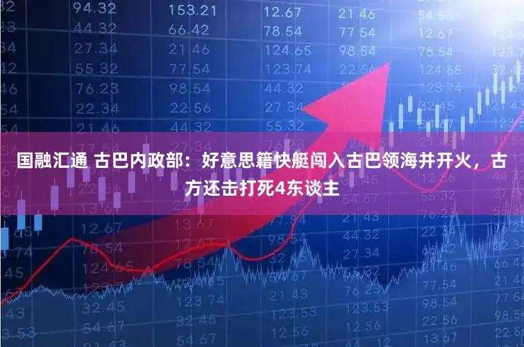 国融汇通 古巴内政部:好意思籍快艇闯入古巴领海并开火,古方还击打死4东谈主