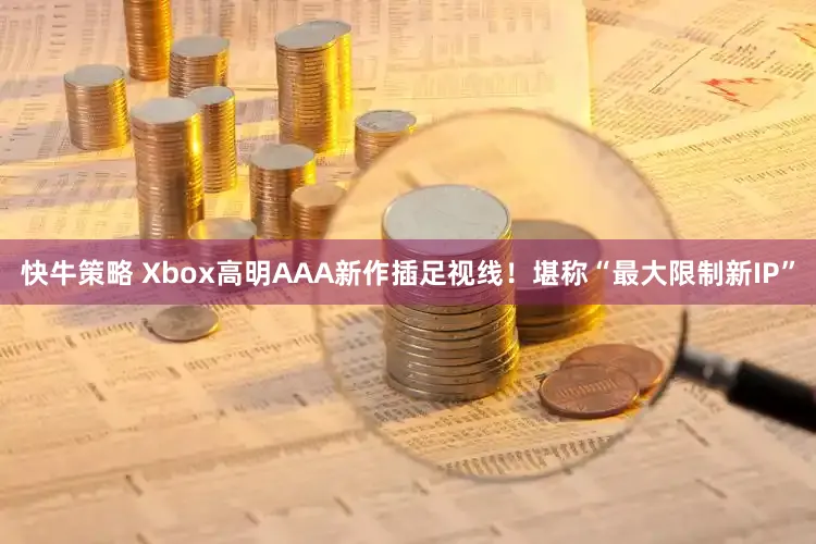 快牛策略 Xbox高明AAA新作插足视线！堪称“最大限制新IP”