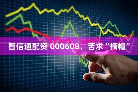 智信通配资 000608，苦求“摘帽”