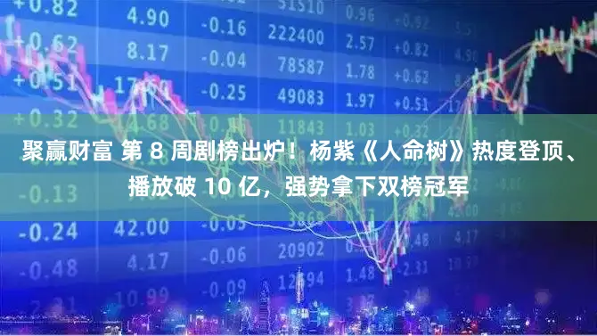 聚赢财富 第 8 周剧榜出炉！杨紫《人命树》热度登顶、播放破 10 亿，强势拿下双榜冠军