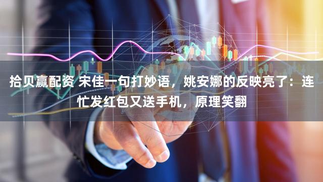 拾贝赢配资 宋佳一句打妙语，姚安娜的反映亮了：连忙发红包又送手机，原理笑翻