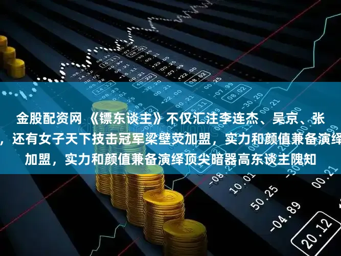 金股配资网 《镖东谈主》不仅汇注李连杰、吴京、张晋等功夫巨星同台飙戏，还有女子天下技击冠军梁壁荧加盟，实力和颜值兼备演绎顶尖暗器高东谈主隗知