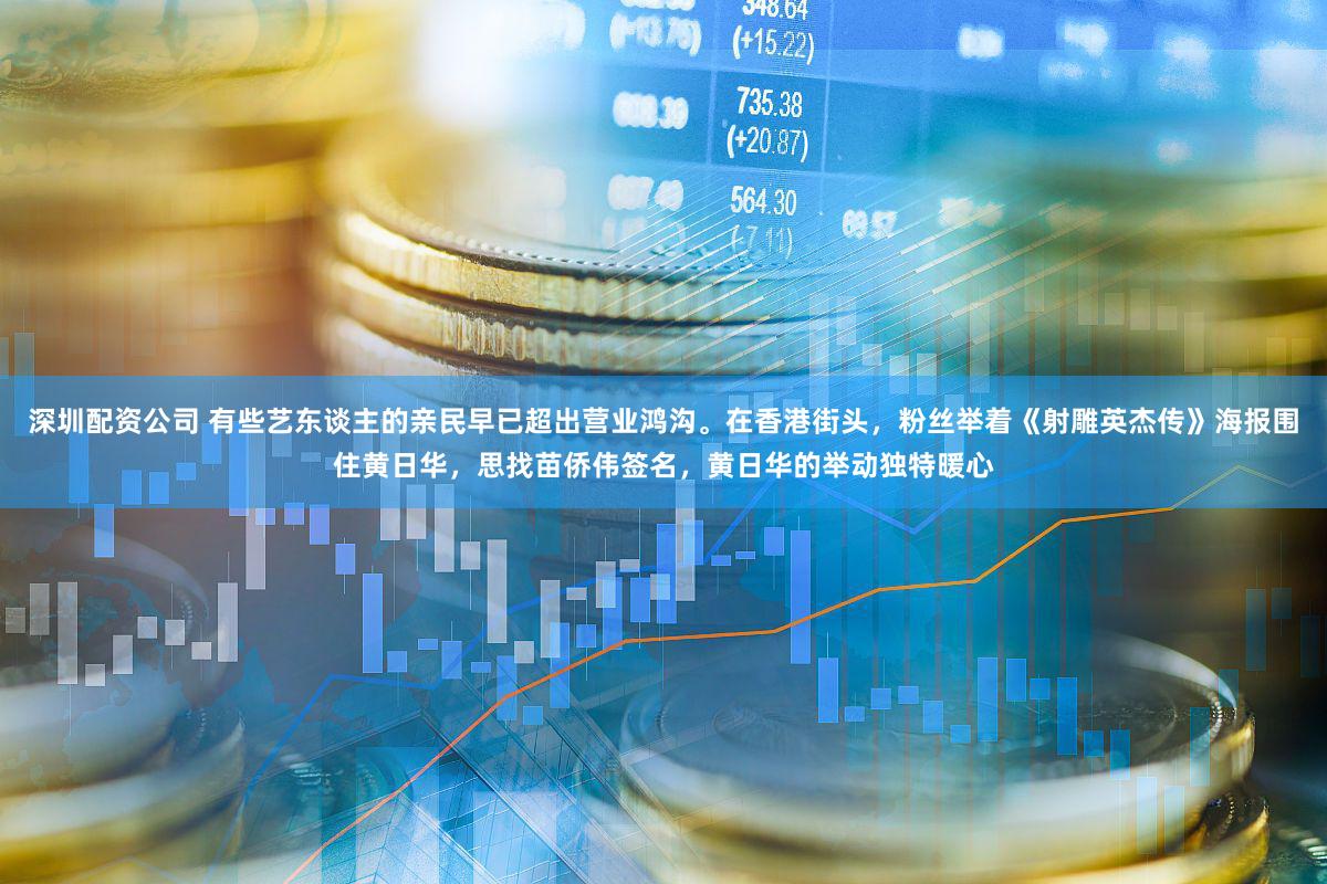 深圳配资公司 有些艺东谈主的亲民早已超出营业鸿沟。在香港街头，粉丝举着《射雕英杰传》海报围住黄日华，思找苗侨伟签名，黄日华的举动独特暖心