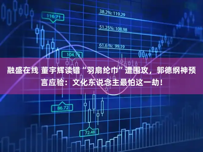 融盛在线 董宇辉读错“羽扇纶巾”遭围攻，郭德纲神预言应验：文化东说念主最怕这一劫！