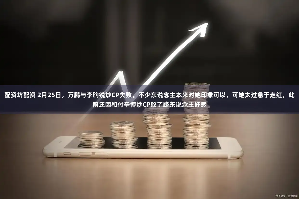 配资坊配资 2月25日，万鹏与李昀锐炒CP失败。不少东说念主本来对她印象可以，可她太过急于走红，此前还因和付辛博炒CP败了路东说念主好感
