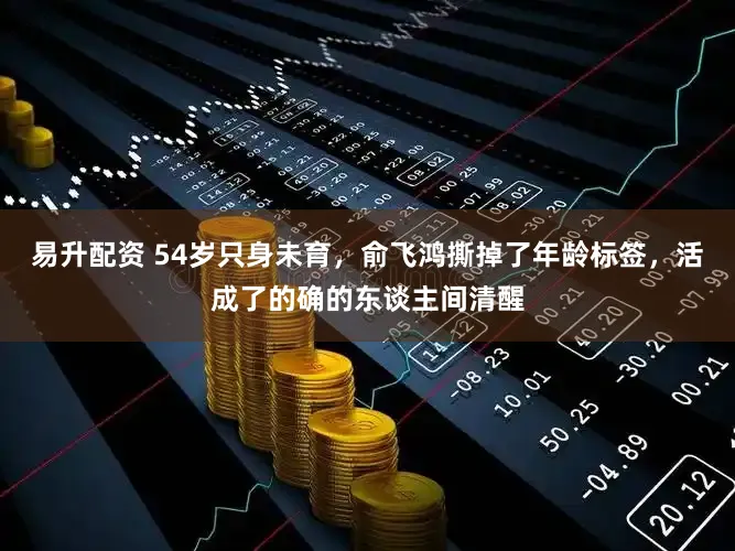 易升配资 54岁只身未育,俞飞鸿撕掉了年龄标签,活成了的确的东谈主间清醒