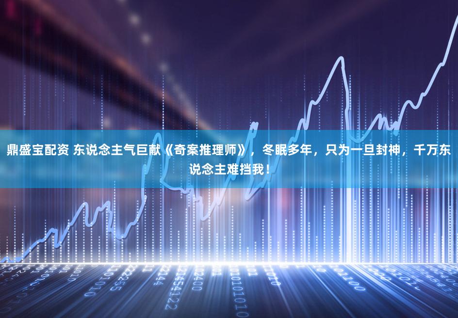 鼎盛宝配资 东说念主气巨献《奇案推理师》，冬眠多年，只为一旦封神，千万东说念主难挡我！