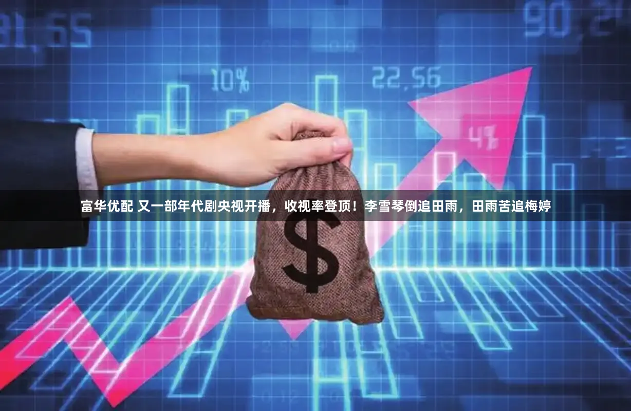 富华优配 又一部年代剧央视开播，收视率登顶！李雪琴倒追田雨，田雨苦追梅婷