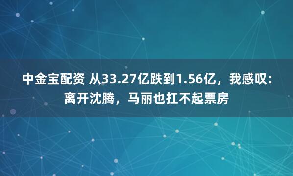 中金宝配资 从33.27亿跌到1.56亿，我感叹：离开沈腾，马丽也扛不起票房