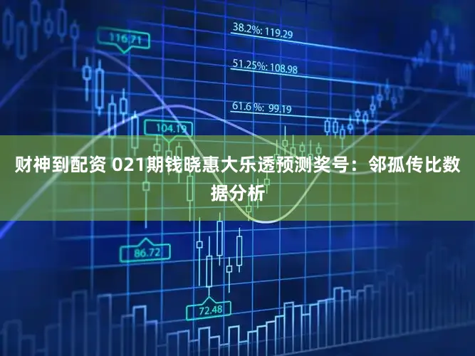 财神到配资 021期钱晓惠大乐透预测奖号:邻孤传比数据分析