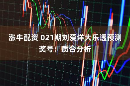 涨牛配资 021期刘爱洋大乐透预测奖号：质合分析