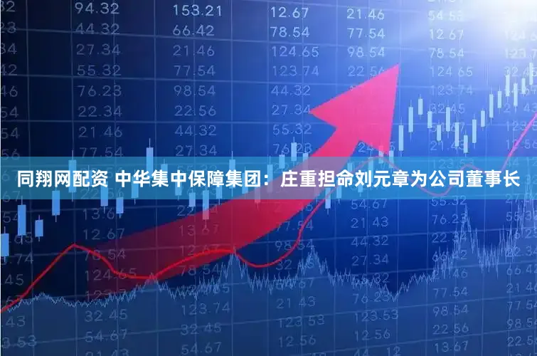 同翔网配资 中华集中保障集团：庄重担命刘元章为公司董事长