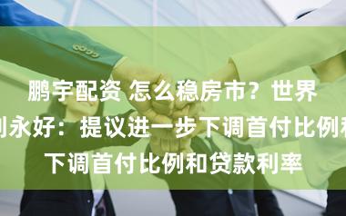鹏宇配资 怎么稳房市？世界政协委员刘永好：提议进一步下调首付比例和贷款利率